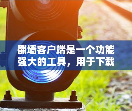翻墙客户端是一个功能强大的工具，用于下载电脑上的文件或转移文件到云端。以下是一款免费且功能齐全的翻墙客户端推荐
