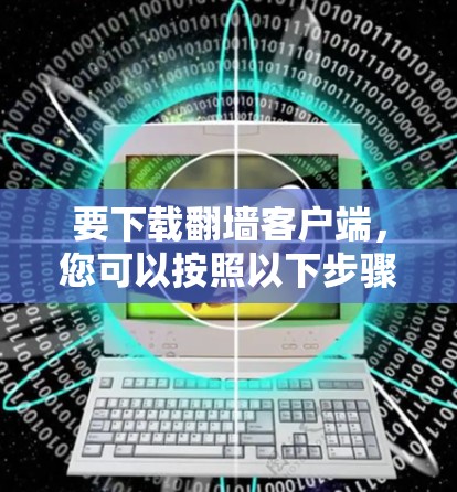 要下载翻墙客户端,您可以按照以下步骤操作