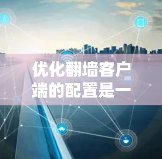 优化翻墙客户端的配置是一个系统工程，涉及到多个关键步骤和配置。以下是一个分步骤的优化方案