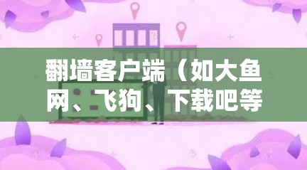 翻墙客户端(如大鱼网、飞狗、下载吧等)是通过互联网访问其他网站或资源的一种方式。快速连接翻墙客户端通常是指能够快速下载资源和访问内容的客户端。以下是一些快速连接翻墙客户端的推荐,供您参考 翻墙客户端(如大鱼网、飞狗、下载吧等)是通过互联网访问其他网站或资源的一种方式。快速连接翻墙客户端通常是指能够快速下载资源和访问内容的客户端。以下是一些快速连接翻墙客户端的推荐,供您参考