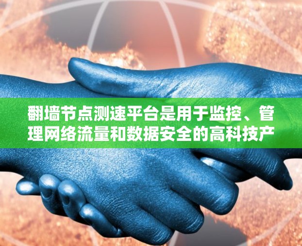 翻墙节点测速平台是用于监控、管理网络流量和数据安全的高科技产物。以下是对该主题的分步解释和总结 翻墙节点测速平台是用于监控、管理网络流量和数据安全的高科技产物。以下是对该主题的分步解释和总结