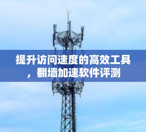 提升访问速度的高效工具,翻墙加速软件评测 提升访问速度的高效工具,翻墙加速软件评测