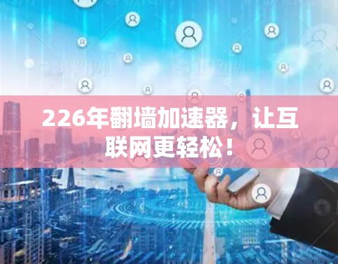 226年翻墙加速器,让互联网更轻松! 226年翻墙加速器,让互联网更轻松!
