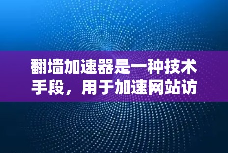 翻墙加速器是一种技术手段,用于加速网站访问,帮助用户更快地加载网页、访问资源或进行其他操作。以下是关于翻墙加速器的详细介绍,供您参考