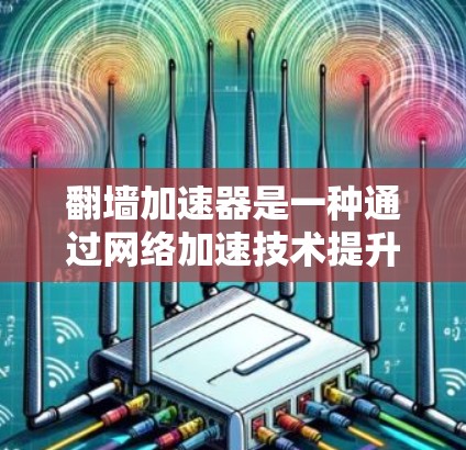 翻墙加速器是一种通过网络加速技术提升网络连接速度的技术。它通常通过将来自外部服务器的流量接入你的网络，从而加速数据传输。以下是如何进行翻墙加速器线路测速的步骤和注意事项