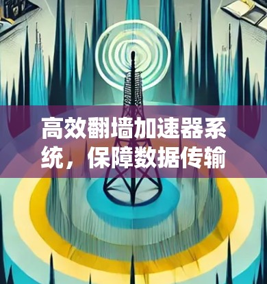 高效翻墙加速器系统,保障数据传输的稳定与高效 高效翻墙加速器系统,保障数据传输的稳定与高效