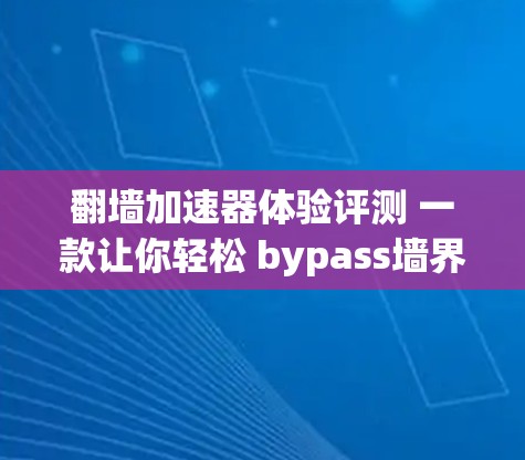 翻墙加速器体验评测 一款让你轻松 bypass墙界的加速器