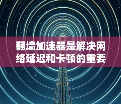 翻墙加速器是解决网络延迟和卡顿的重要工具，选择合适的加速器取决于用户的使用场景和需求。以下是对常见翻墙加速器的详细分析和推荐