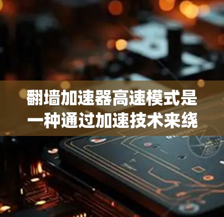 翻墙加速器高速模式是一种通过加速技术来绕过网络翻墙的工具,旨在提高访问速度,特别是在翻墙或网络 blocked的情况下。以下是对翻墙加速器高速模式的详细Explanation 翻墙加速器高速模式是一种通过加速技术来绕过网络翻墙的工具,旨在提高访问速度,特别是在翻墙或网络 blocked的情况下。以下是对翻墙加速器高速模式的详细Explanation