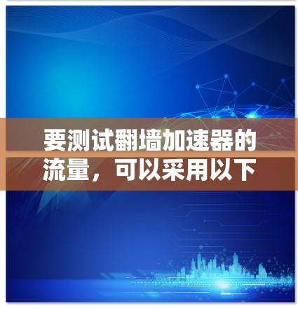 要测试翻墙加速器的流量，可以采用以下步骤