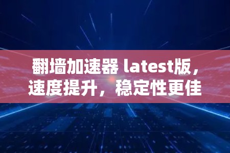 翻墙加速器 latest版，速度提升，稳定性更佳