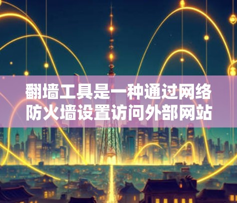 翻墙工具是一种通过网络防火墙设置访问外部网站的工具,广泛应用于保护个人网络和提升网络安全。以下是其真实体验的总结和建议 翻墙工具是一种通过网络防火墙设置访问外部网站的工具,广泛应用于保护个人网络和提升网络安全。以下是其真实体验的总结和建议