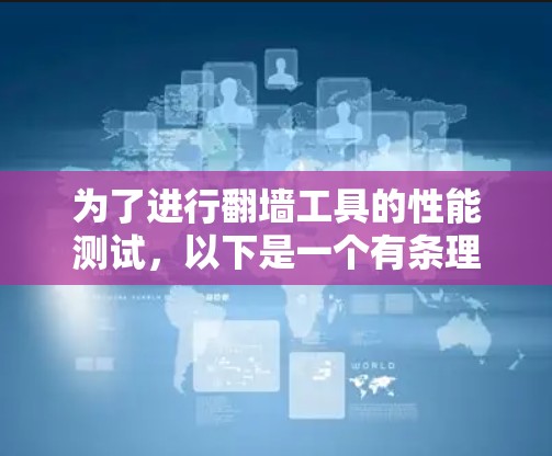 为了进行翻墙工具的性能测试,以下是一个有条理的步骤指南 为了进行翻墙工具的性能测试,以下是一个有条理的步骤指南