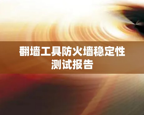 翻墙工具防火墙稳定性测试报告 翻墙工具防火墙稳定性测试报告