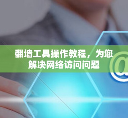 翻墙工具操作教程,为您解决网络访问问题 翻墙工具操作教程,为您解决网络访问问题