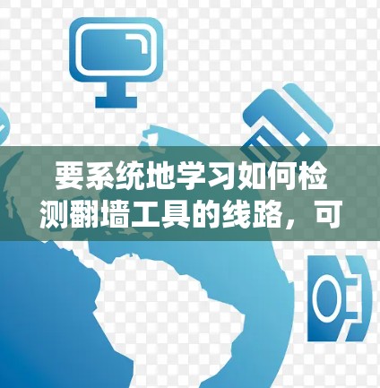 要系统地学习如何检测翻墙工具的线路,可以按照以下步骤进行 要系统地学习如何检测翻墙工具的线路,可以按照以下步骤进行