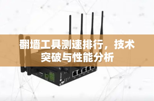 翻墙工具测速排行,技术突破与性能分析 翻墙工具测速排行,技术突破与性能分析