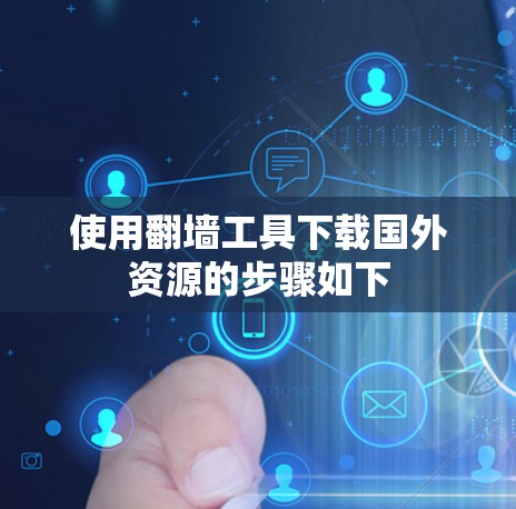 使用翻墙工具下载国外资源的步骤如下 使用翻墙工具下载国外资源的步骤如下