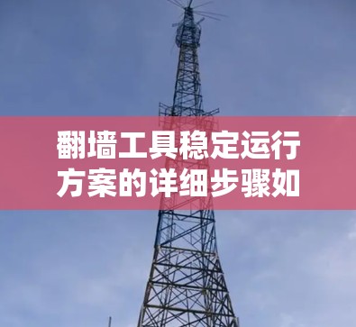 翻墙工具稳定运行方案的详细步骤如下 翻墙工具稳定运行方案的详细步骤如下
