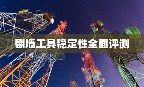 翻墙工具稳定性全面评测 翻墙工具稳定性全面评测