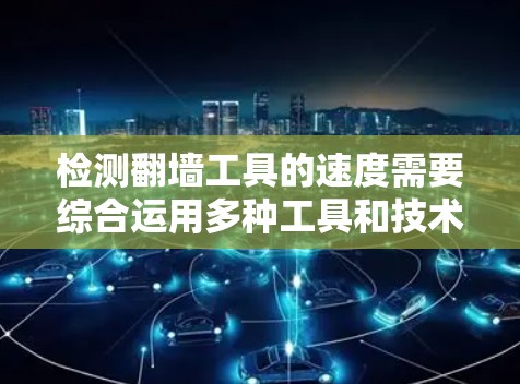 检测翻墙工具的速度需要综合运用多种工具和技术，以确保翻墙工具高效、可靠地访问外部网络资源。以下是一个分步的解决方案