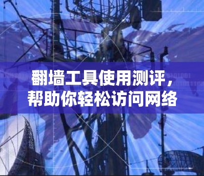 翻墙工具使用测评，帮助你轻松访问网络资源