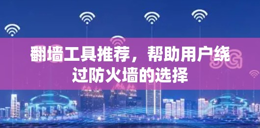 翻墙工具推荐,帮助用户绕过防火墙的选择 翻墙工具推荐,帮助用户绕过防火墙的选择