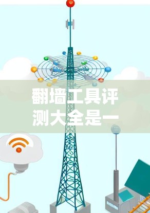 翻墙工具评测大全是一个非常专业的资源，涵盖了多种翻墙工具的评测和推荐，帮助用户了解不同翻墙工具的优缺点、适用场景以及实际使用体验。以下是一些常见的翻墙工具及其评测