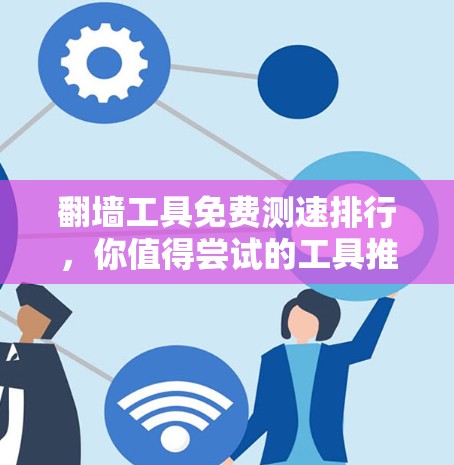 翻墙工具免费测速排行，你值得尝试的工具推荐