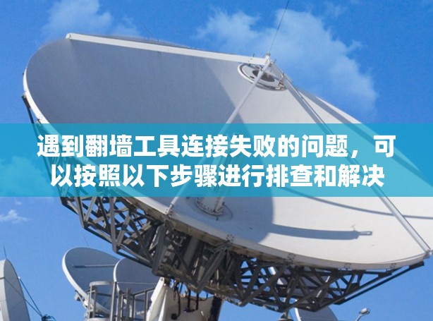 遇到翻墙工具连接失败的问题,可以按照以下步骤进行排查和解决 遇到翻墙工具连接失败的问题,可以按照以下步骤进行排查和解决