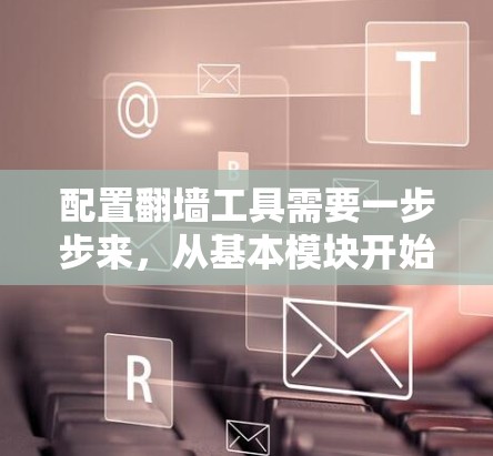配置翻墙工具需要一步步来,从基本模块开始,逐步添加功能模块,确保每个模块都正确配置。以下是详细的步骤 配置翻墙工具需要一步步来,从基本模块开始,逐步添加功能模块,确保每个模块都正确配置。以下是详细的步骤