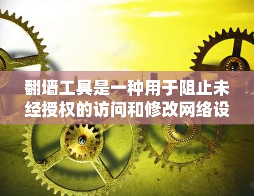 翻墙工具是一种用于阻止未经授权的访问和修改网络设备的工具。这些工具可以帮助用户绕过服务器或网站的限制，从而访问更安全的网络环境。以下是一个关于翻墙工具的功能介绍，涵盖常见的功能和使用方法