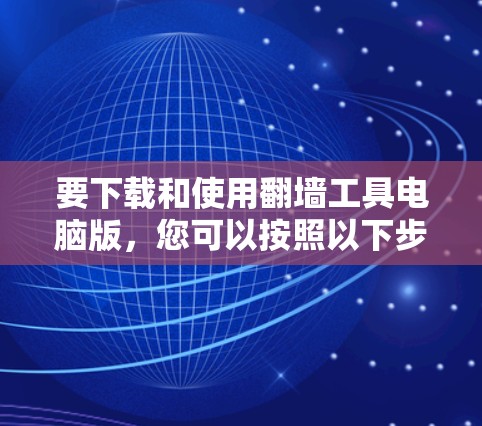 要下载和使用翻墙工具电脑版,您可以按照以下步骤进行 要下载和使用翻墙工具电脑版,您可以按照以下步骤进行