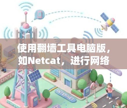 使用翻墙工具电脑版,如Netcat,进行网络访问,可以绕过防火墙的限制。以下是详细的步骤 使用翻墙工具电脑版,如Netcat,进行网络访问,可以绕过防火墙的限制。以下是详细的步骤