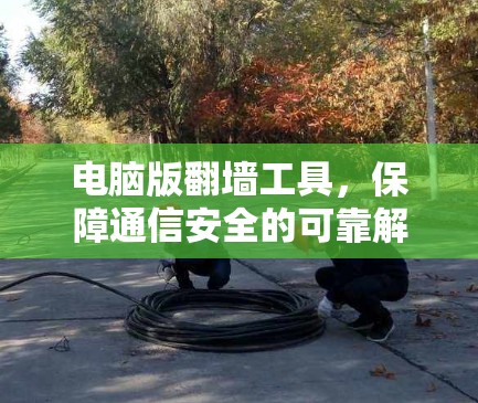 电脑版翻墙工具,保障通信安全的可靠解决方案 电脑版翻墙工具,保障通信安全的可靠解决方案