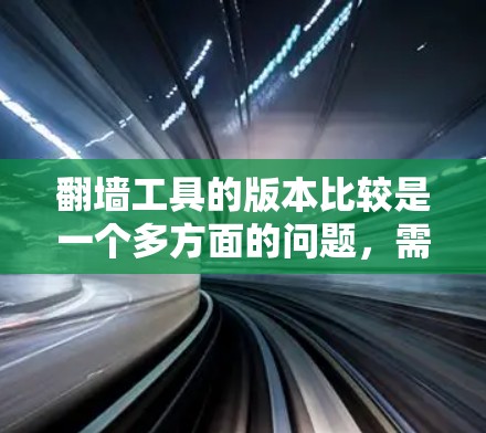 翻墙工具的版本比较是一个多方面的问题，需要综合考虑性能、安全性、扩展性、适用场景等多方面因素。以下是对主要翻墙工具的版本比较