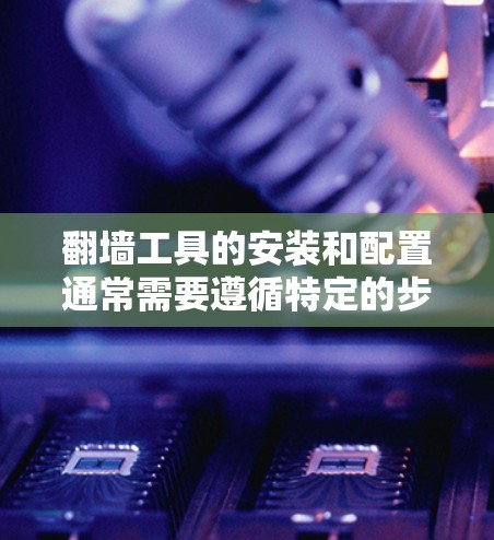 翻墙工具的安装和配置通常需要遵循特定的步骤,以确保其功能正常。以下是一个通用的翻墙工具安装和配置指南,适用于大多数翻墙工具 翻墙工具的安装和配置通常需要遵循特定的步骤,以确保其功能正常。以下是一个通用的翻墙工具安装和配置指南,适用于大多数翻墙工具