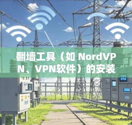 翻墙工具(如 NordVPN、VPN软件)的安装方法因工具而异,具体步骤如下 翻墙工具(如 NordVPN、VPN软件)的安装方法因工具而异,具体步骤如下