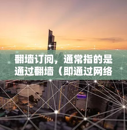 翻墙订阅,通常指的是通过翻墙(即通过网络技术访问)来订阅某种资源、服务或内容。如果你在寻找翻墙订阅的推荐,以下是一些可能的方向和资源类型 翻墙订阅,通常指的是通过翻墙(即通过网络技术访问)来订阅某种资源、服务或内容。如果你在寻找翻墙订阅的推荐,以下是一些可能的方向和资源类型