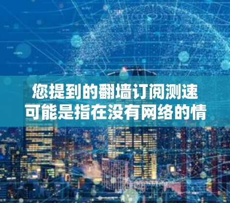 您提到的翻墙订阅测速可能是指在没有网络的情况下,通过虚拟网络(如翻墙技术)访问网站的测试。然而,翻墙通常是在有网络的情况下进行的,目的是为了测试网站的访问速度和稳定性。以下是一些可能的解释和步骤 您提到的翻墙订阅测速可能是指在没有网络的情况下,通过虚拟网络(如翻墙技术)访问网站的测试。然而,翻墙通常是在有网络的情况下进行的,目的是为了测试网站的访问速度和稳定性。以下是一些可能的解释和步骤