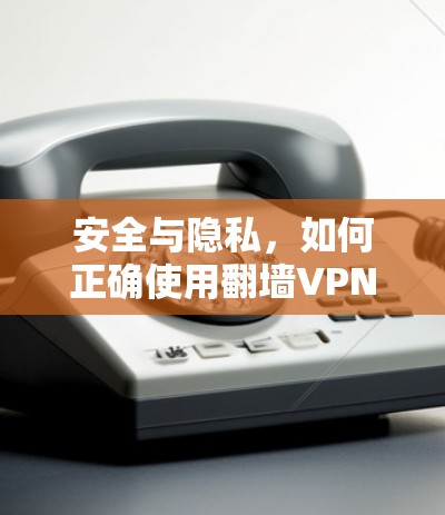 安全与隐私，如何正确使用翻墙VPN，保障网络安全