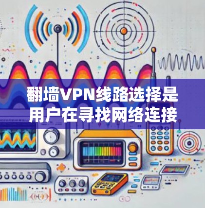 翻墙VPN线路选择是用户在寻找网络连接时的一个重要问题。以下是一些常见的翻墙VPN线路选择,供您参考 翻墙VPN线路选择是用户在寻找网络连接时的一个重要问题。以下是一些常见的翻墙VPN线路选择,供您参考