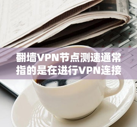 翻墙VPN节点测速通常指的是在进行VPN连接时,通过查看网络性能数据来测试VPN节点的连接速度。以下是关于如何进行VPN节点测速的一些关键信息 翻墙VPN节点测速通常指的是在进行VPN连接时,通过查看网络性能数据来测试VPN节点的连接速度。以下是关于如何进行VPN节点测速的一些关键信息