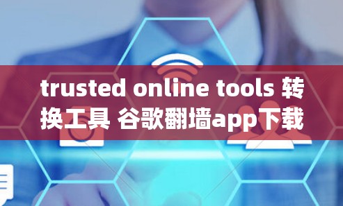 trusted online tools 转换工具 谷歌翻墙app下载入口 翻墙工具下载