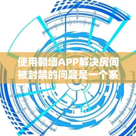 使用翻墙APP解决房间被封禁的问题是一个系统性的过程,需要从多个方面进行全面的准备和配置。以下是一个详细的步骤指南