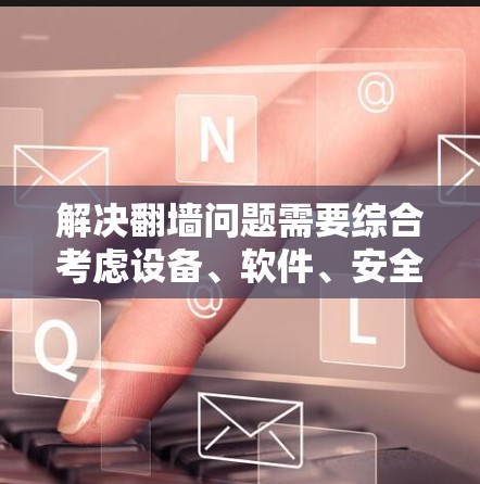 解决翻墙问题需要综合考虑设备、软件、安全等多个因素。以下是一步步的解决方案