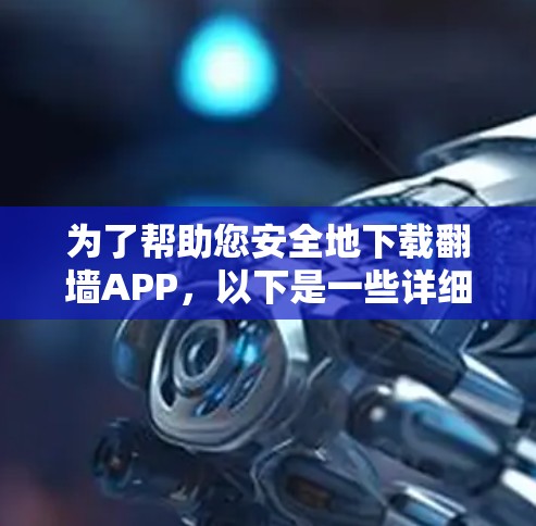 为了帮助您安全地下载翻墙APP,以下是一些详细的步骤和注意事项 为了帮助您安全地下载翻墙APP,以下是一些详细的步骤和注意事项