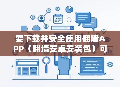 要下载并安全使用翻墙APP(翻墙安卓安装包)可以按照以下步骤操作 要下载并安全使用翻墙APP(翻墙安卓安装包)可以按照以下步骤操作