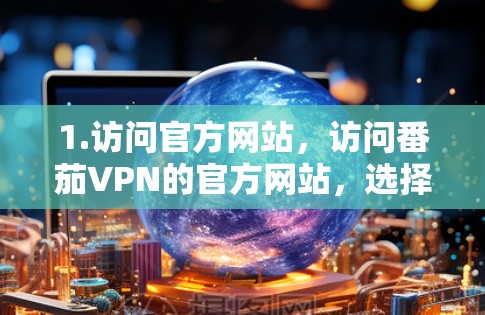 1.访问官方网站,访问番茄VPN的官方网站,选择中文版或英文版进行下载 1.访问官方网站,访问番茄VPN的官方网站,选择中文版或英文版进行下载