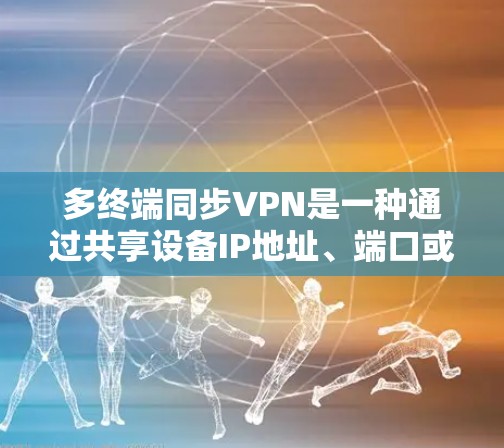 多终端同步VPN是一种通过共享设备IP地址、端口或设备间的连接，减少设备数量并提升安全性的技术。以下是其主要的使用方法和考虑因素